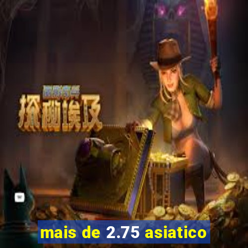 mais de 2.75 asiatico